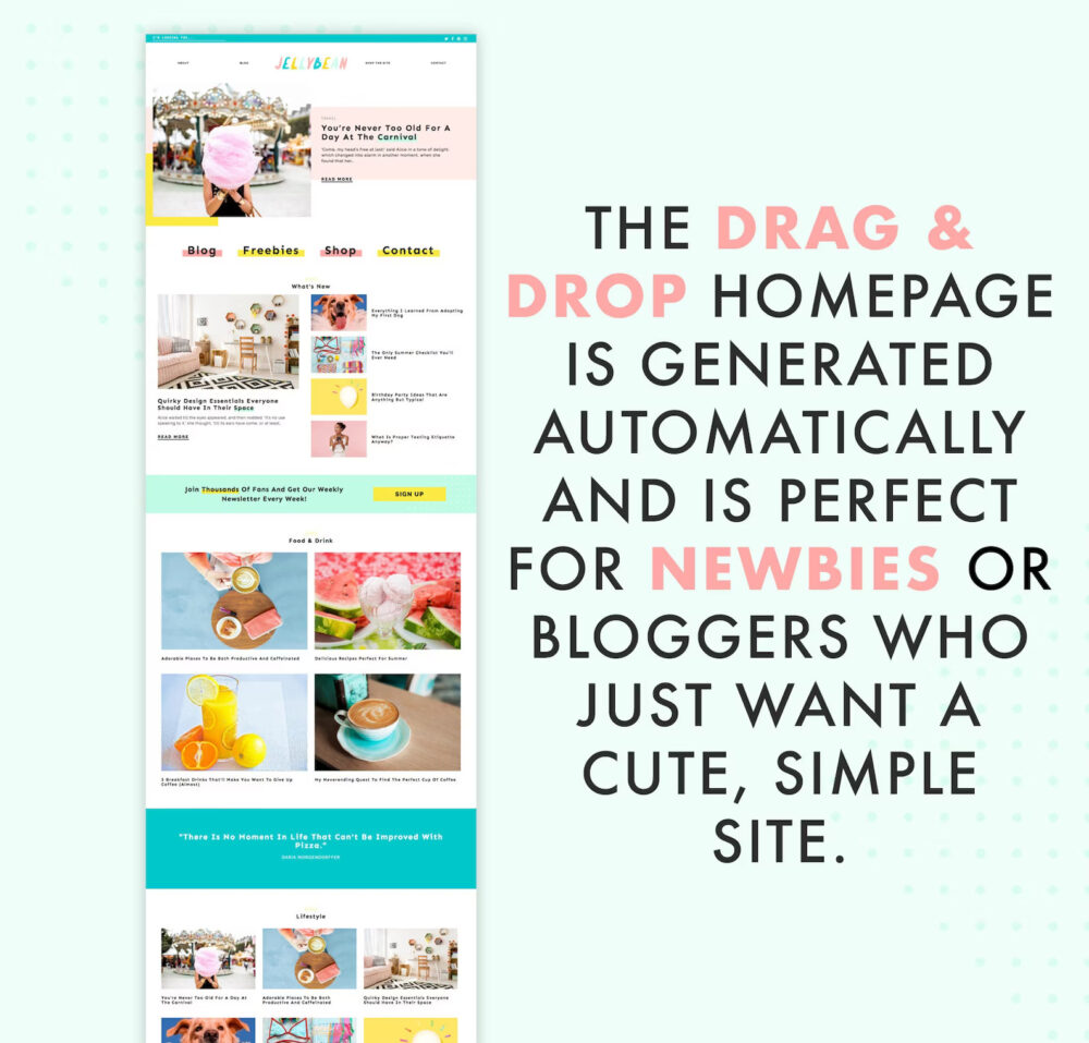 Jelly Bean Wordpress theme for bloggers has a drag-and-drop homepage that is generated automatically using your blog posts. Perfect for bloggers who want a cute, simple site.